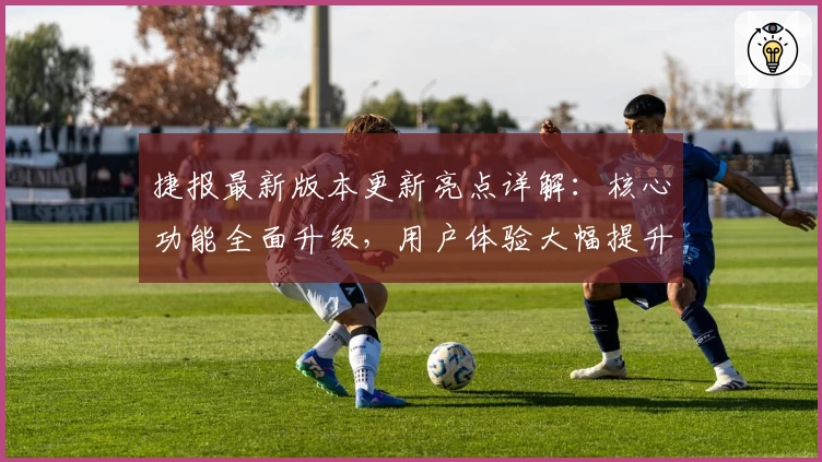 捷报最新版本更新亮点详解：核心功能全面升级，用户体验大幅提升