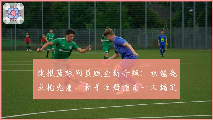 捷报篮球网页版全新升级：功能亮点抢先看，新手注册指南一文搞定