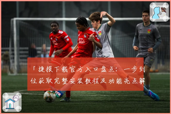 「捷报下载官方入口盘点：一步到位获取完整安装教程及功能亮点解析」