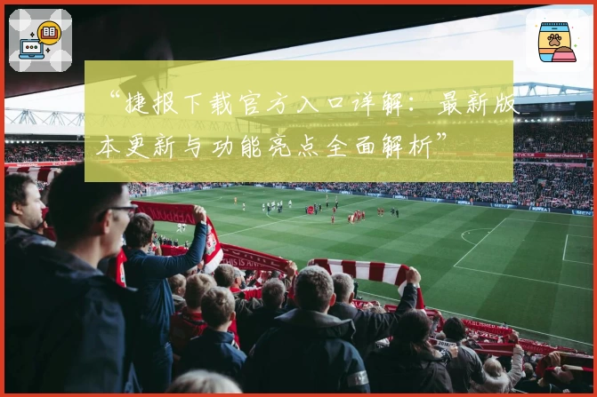 “捷报下载官方入口详解：最新版本更新与功能亮点全面解析”
