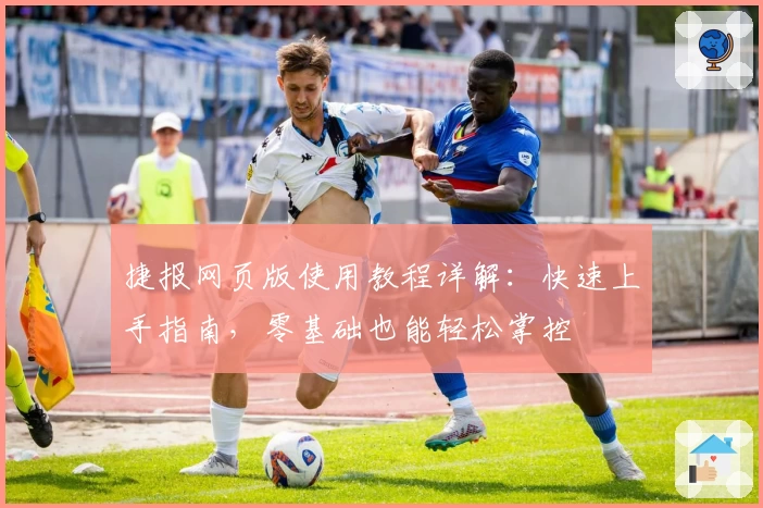 捷报网页版使用教程详解：快速上手指南，零基础也能轻松掌控