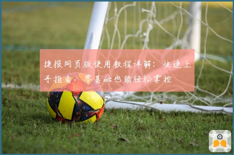 捷报网页版使用教程详解：快速上手指南，零基础也能轻松掌控
