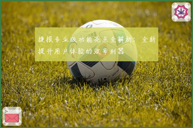 捷报专业版功能亮点全解析：全新提升用户体验的效率利器