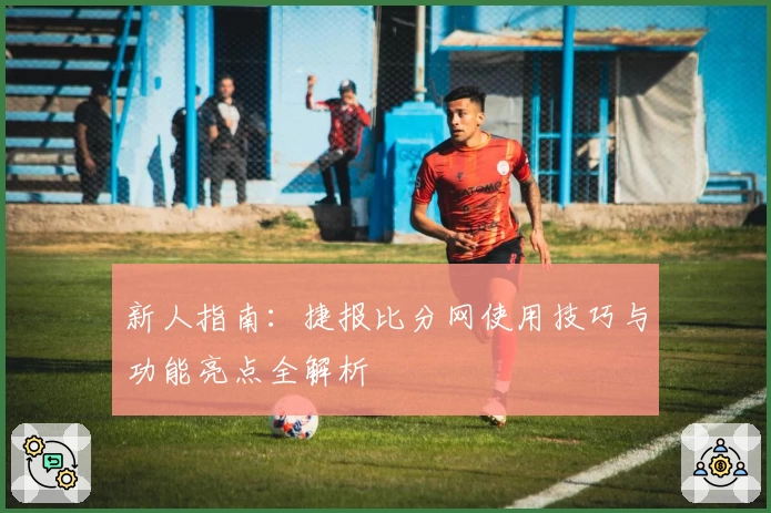 新人指南：捷报比分网使用技巧与功能亮点全解析