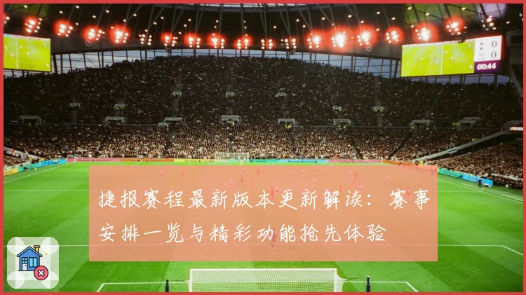 捷报赛程最新版本更新解读：赛事安排一览与精彩功能抢先体验