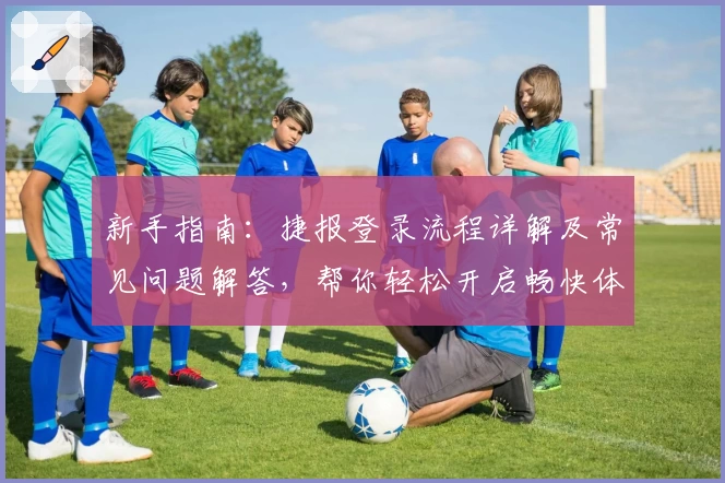新手指南：捷报登录流程详解及常见问题解答，帮你轻松开启畅快体验