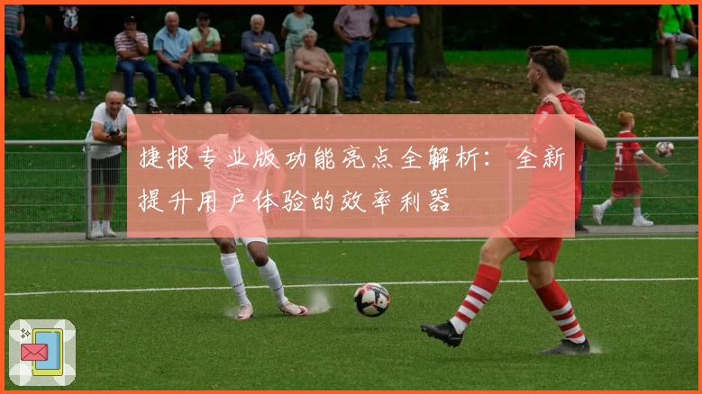 捷报专业版功能亮点全解析：全新提升用户体验的效率利器