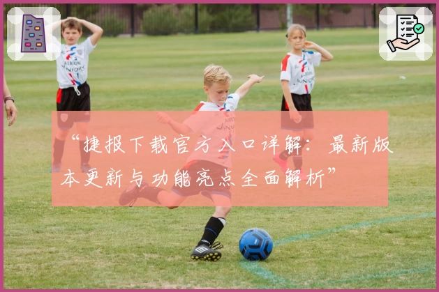 “捷报下载官方入口详解：最新版本更新与功能亮点全面解析”