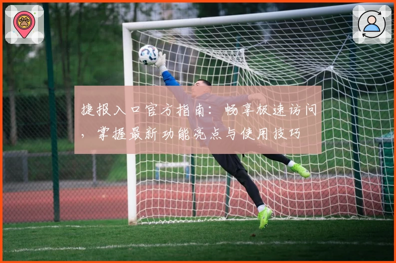 捷报入口官方指南：畅享极速访问，掌握最新功能亮点与使用技巧