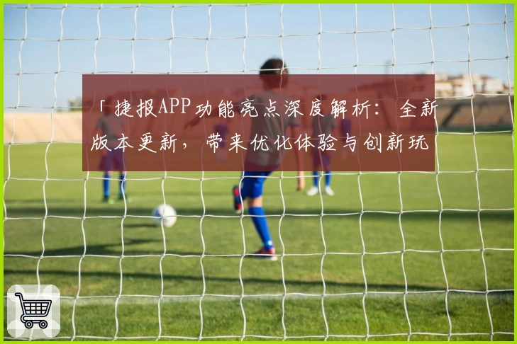 「捷报APP功能亮点深度解析：全新版本更新，带来优化体验与创新玩法」