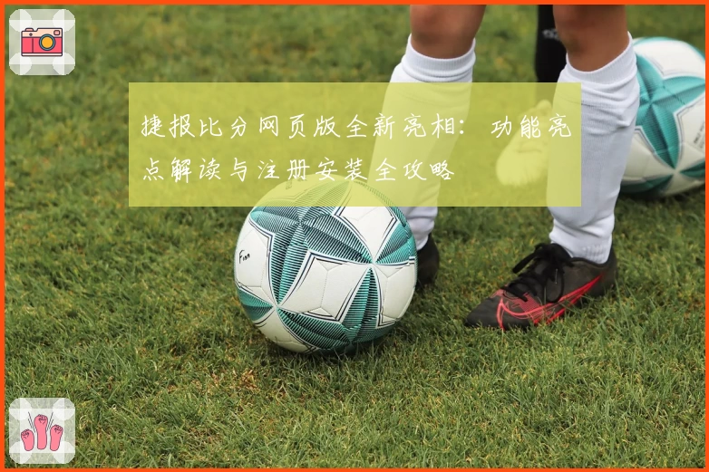 捷报比分网页版全新亮相：功能亮点解读与注册安装全攻略