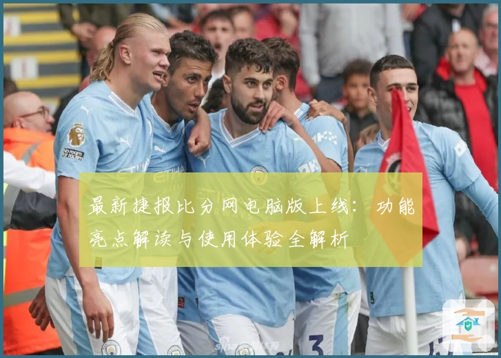 最新捷报比分网电脑版上线：功能亮点解读与使用体验全解析