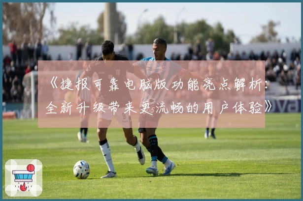 《捷报可靠电脑版功能亮点解析：全新升级带来更流畅的用户体验》