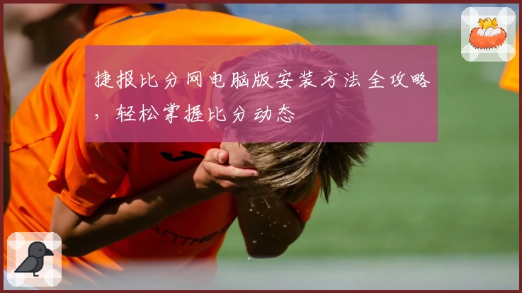 捷报比分网电脑版安装方法全攻略，轻松掌握比分动态