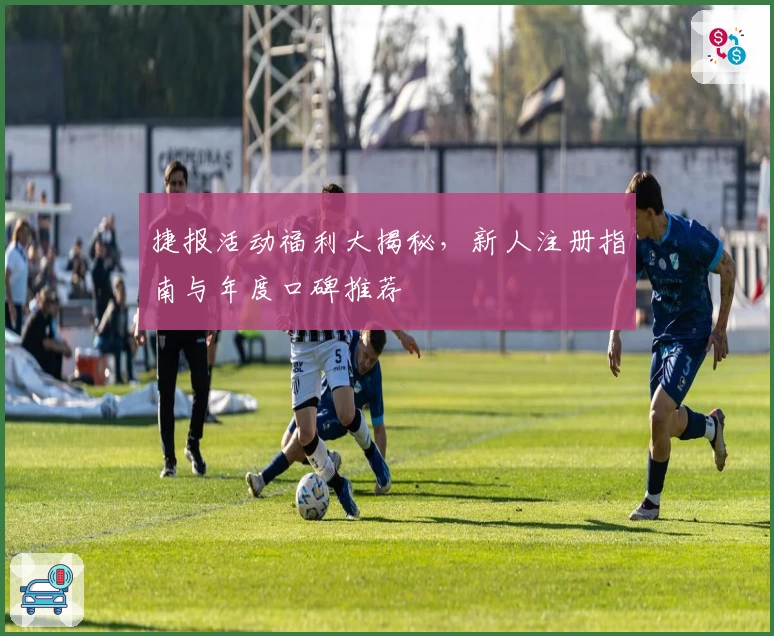 捷报活动福利大揭秘，新人注册指南与年度口碑推荐