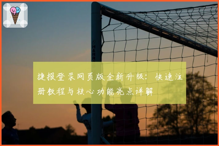 捷报登录网页版全新升级：快速注册教程与核心功能亮点详解