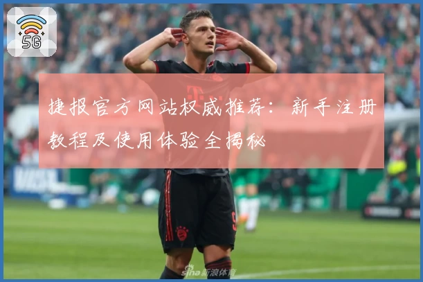 捷报官方网站权威推荐：新手注册教程及使用体验全揭秘