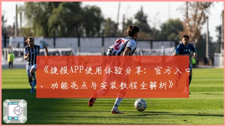 《捷报APP使用体验分享：官方入口、功能亮点与安装教程全解析》