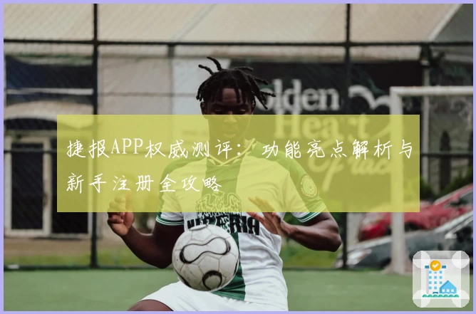 捷报APP权威测评：功能亮点解析与新手注册全攻略