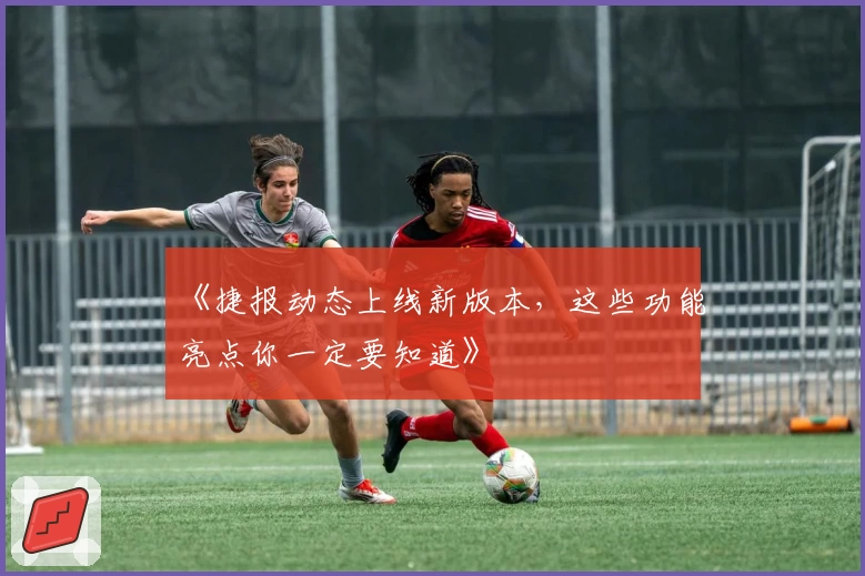 《捷报动态上线新版本，这些功能亮点你一定要知道》