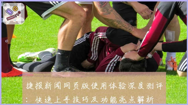 捷报新闻网页版使用体验深度测评：快速上手技巧及功能亮点解析