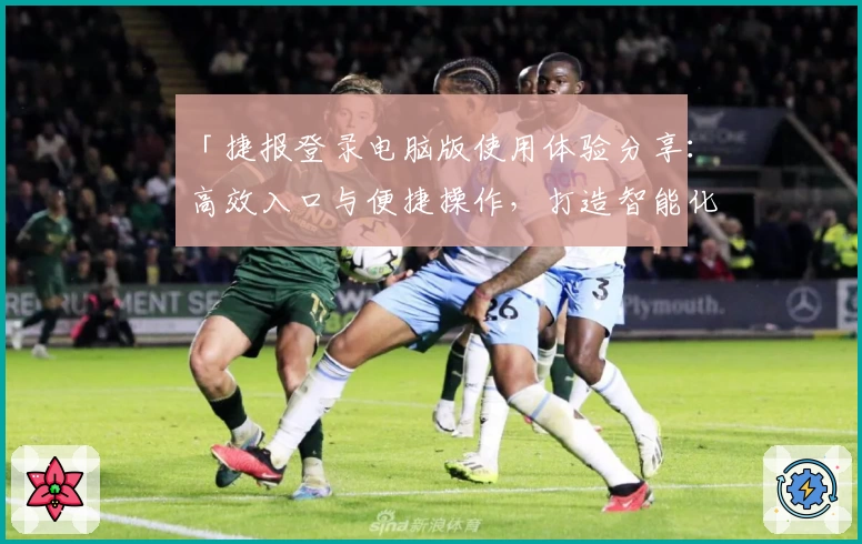 「捷报登录电脑版使用体验分享：高效入口与便捷操作，打造智能化平台新高度」