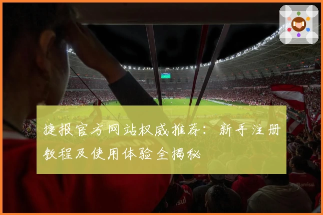 捷报官方网站权威推荐：新手注册教程及使用体验全揭秘