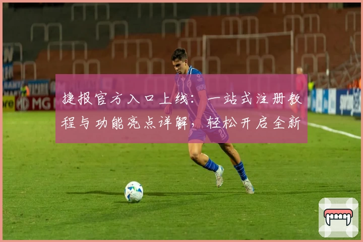 捷报官方入口上线:一站式注册教程与功能亮点详解,轻松开启全新使用体验