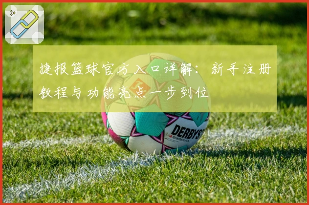 捷报篮球官方入口详解:新手注册教程与功能亮点一步到位