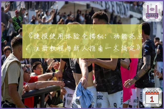 《捷报使用体验全揭秘：功能亮点、注册教程与新人指南一文搞定》