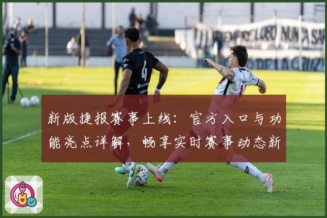 新版捷报赛事上线：官方入口与功能亮点详解，畅享实时赛事动态新体验