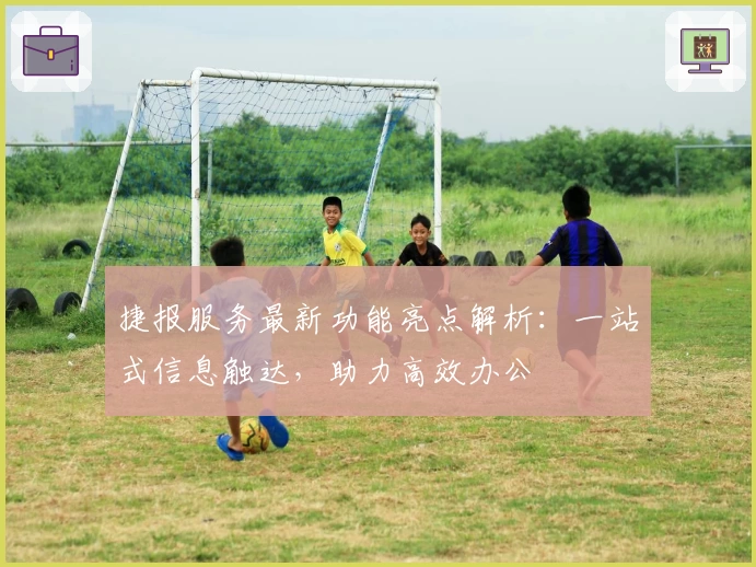 捷报服务最新功能亮点解析：一站式信息触达，助力高效办公