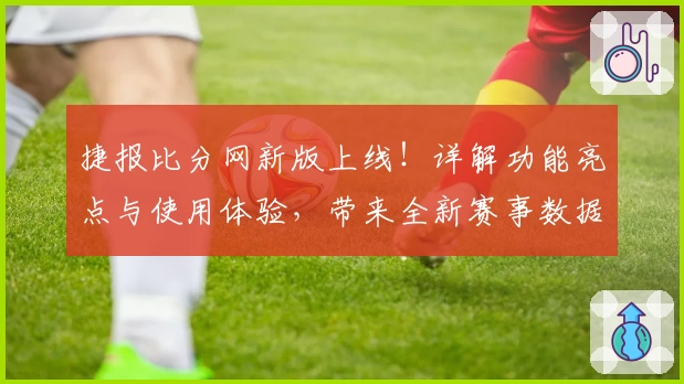 捷报比分网新版上线！详解功能亮点与使用体验，带来全新赛事数据解析