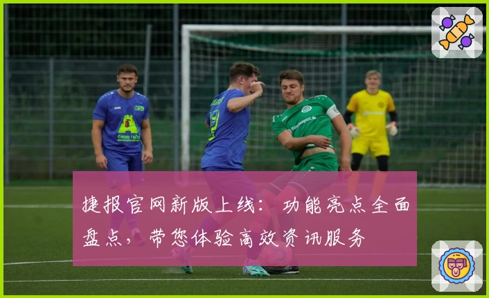 捷报官网新版上线：功能亮点全面盘点，带您体验高效资讯服务