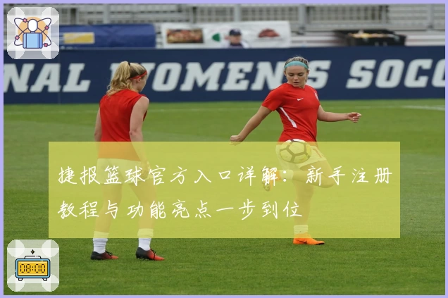 捷报篮球官方入口详解：新手注册教程与功能亮点一步到位