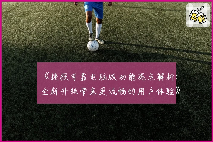 《捷报可靠电脑版功能亮点解析:全新升级带来更流畅的用户体验》