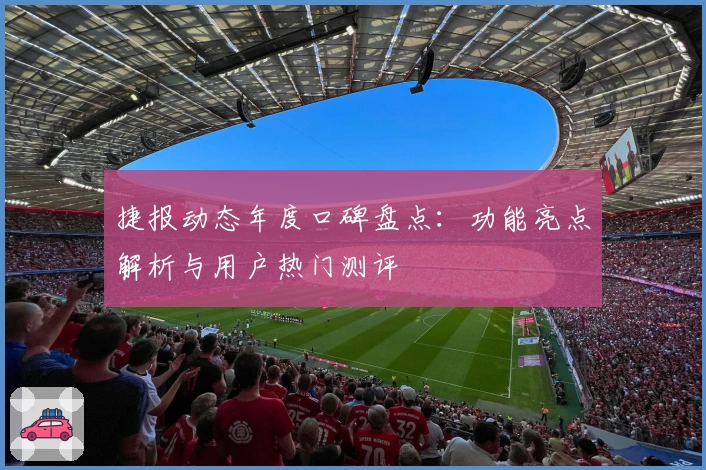 捷报动态年度口碑盘点：功能亮点解析与用户热门测评