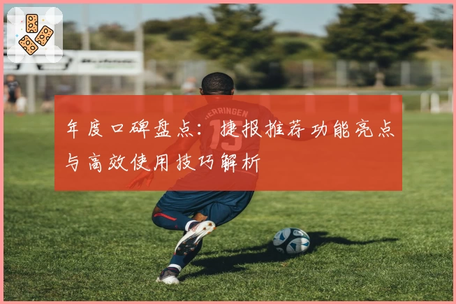 年度口碑盘点：捷报推荐功能亮点与高效使用技巧解析