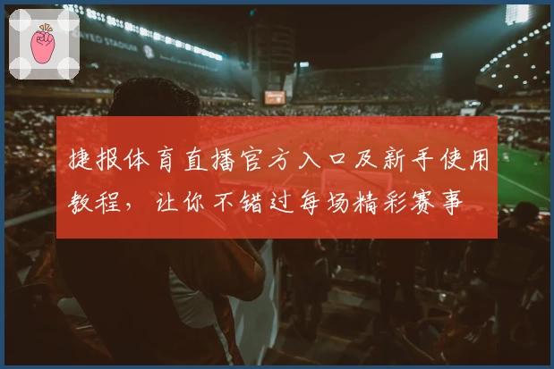 捷报体育直播官方入口及新手使用教程，让你不错过每场精彩赛事