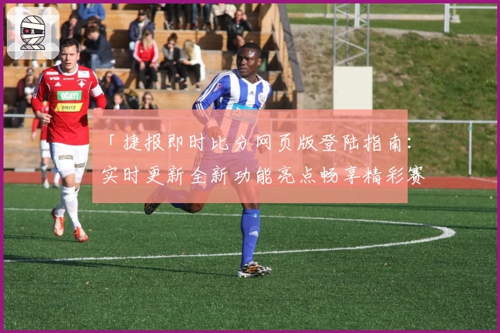 「捷报即时比分网页版登陆指南：实时更新全新功能亮点畅享精彩赛事」