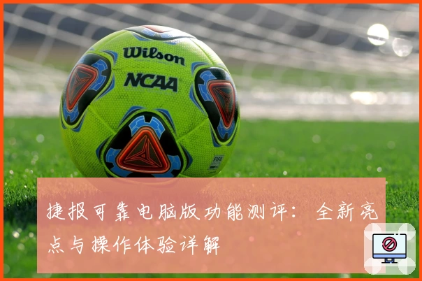 捷报可靠电脑版功能测评：全新亮点与操作体验详解