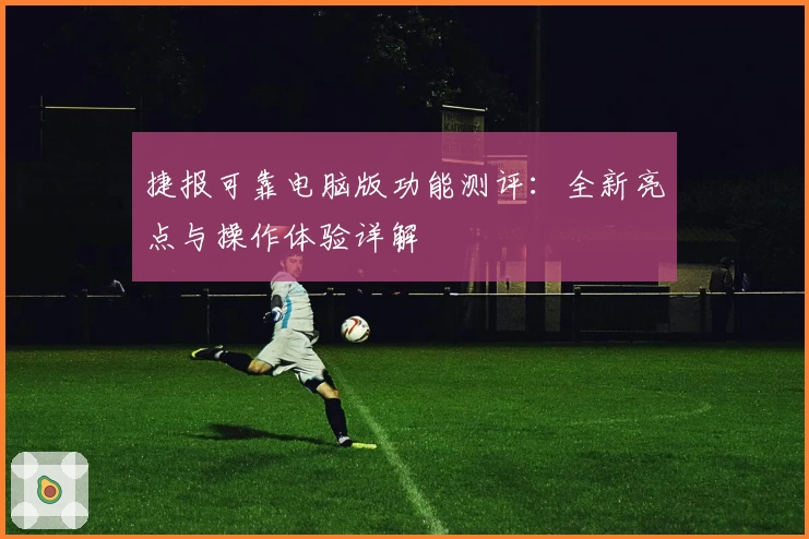 捷报可靠电脑版功能测评：全新亮点与操作体验详解