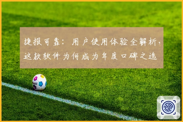 捷报可靠：用户使用体验全解析，这款软件为何成为年度口碑之选