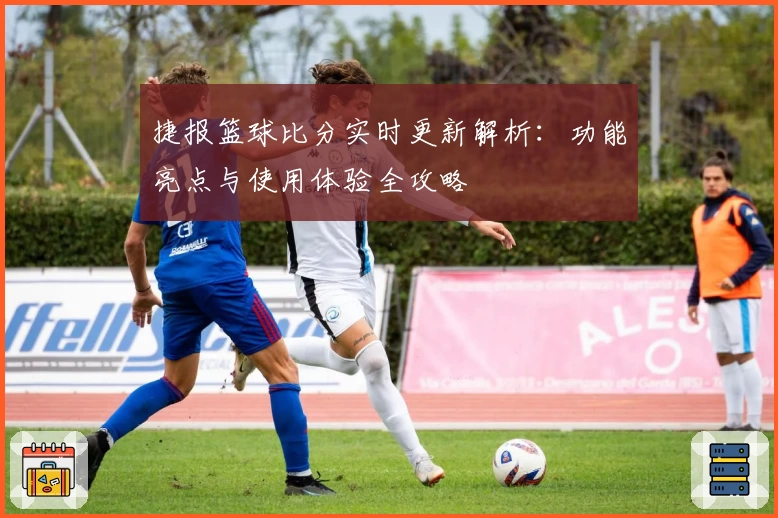 捷报篮球比分实时更新解析：功能亮点与使用体验全攻略