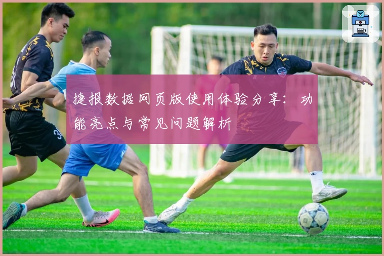 捷报数据网页版使用体验分享：功能亮点与常见问题解析