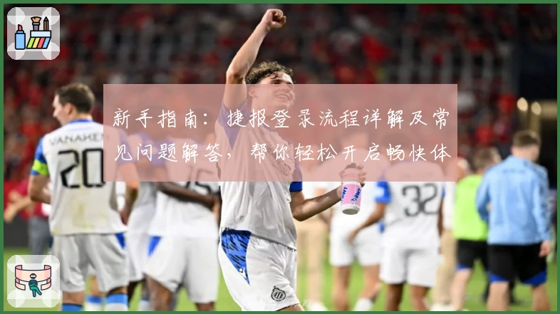 新手指南：捷报登录流程详解及常见问题解答，帮你轻松开启畅快体验