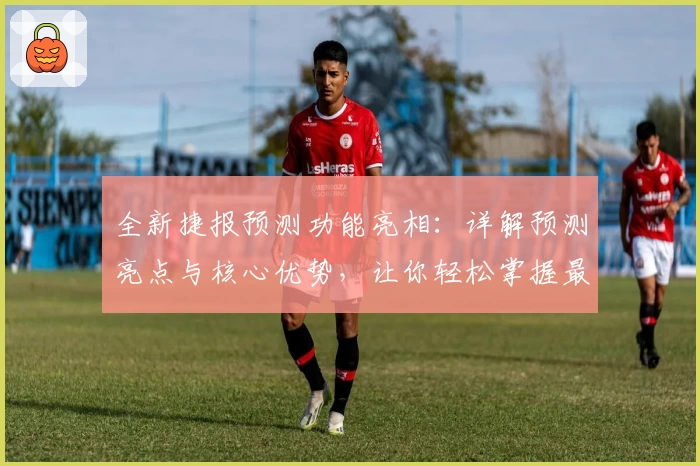 全新捷报预测功能亮相：详解预测亮点与核心优势，让你轻松掌握最新资讯