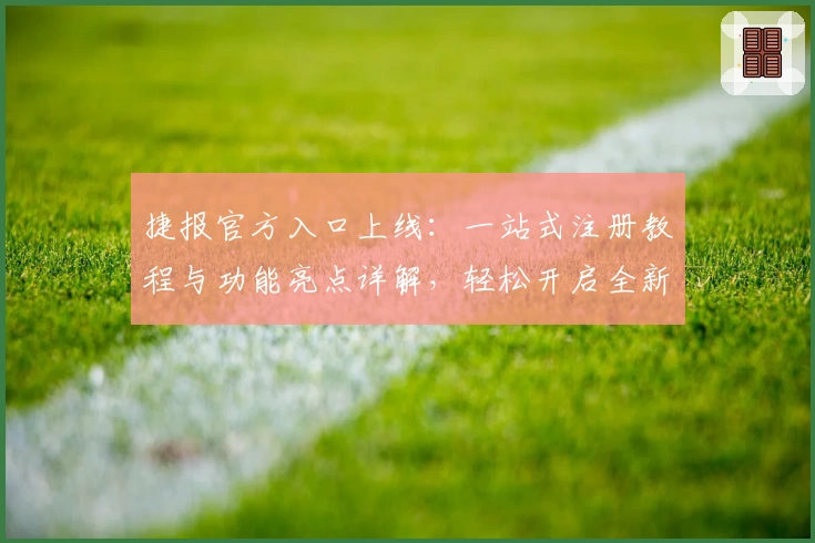 捷报官方入口上线：一站式注册教程与功能亮点详解，轻松开启全新使用体验