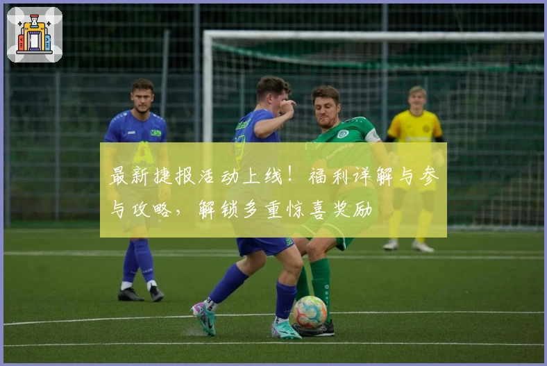 最新捷报活动上线！福利详解与参与攻略，解锁多重惊喜奖励