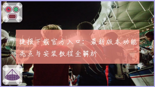 捷报下载官方入口：最新版本功能亮点与安装教程全解析